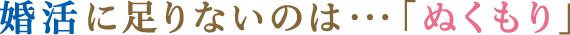 婚活に足りないのは・・・ 「ぬくもり」