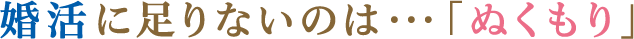 婚活に足りないのは・・・ 「ぬくもり」